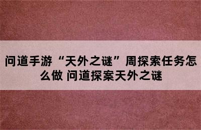 问道手游“天外之谜”周探索任务怎么做 问道探案天外之谜